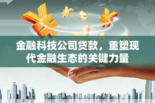 凤阳金融科技公司贷款，重塑现代金融生态的关键力量