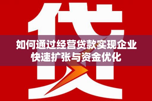 凤阳如何通过经营贷款实现企业快速扩张与资金优化