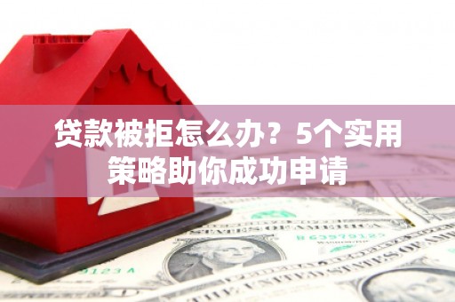 凤阳贷款被拒怎么办？5个实用策略助你成功申请