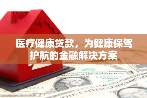 凤阳医疗健康贷款，为健康保驾护航的金融解决方案