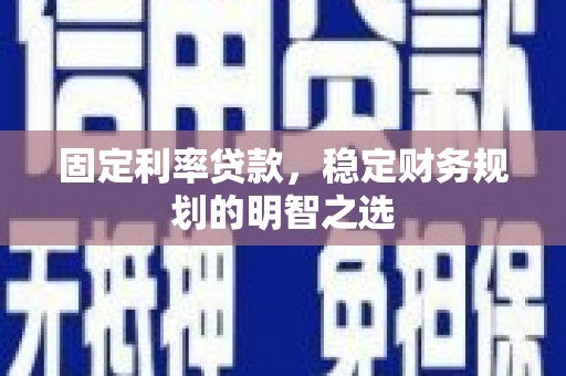 凤阳固定利率贷款，稳定财务规划的明智之选