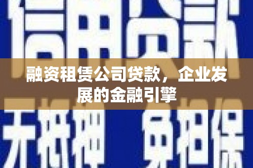 凤阳融资租赁公司贷款，企业发展的金融引擎