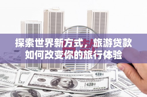 凤阳探索世界新方式，旅游贷款如何改变你的旅行体验