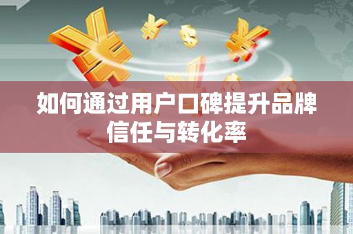 凤阳如何通过用户口碑提升品牌信任与转化率