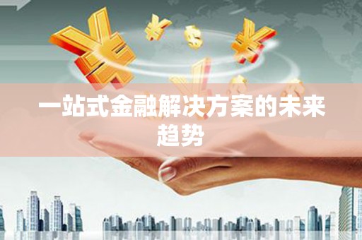 凤阳一站式金融解决方案的未来趋势